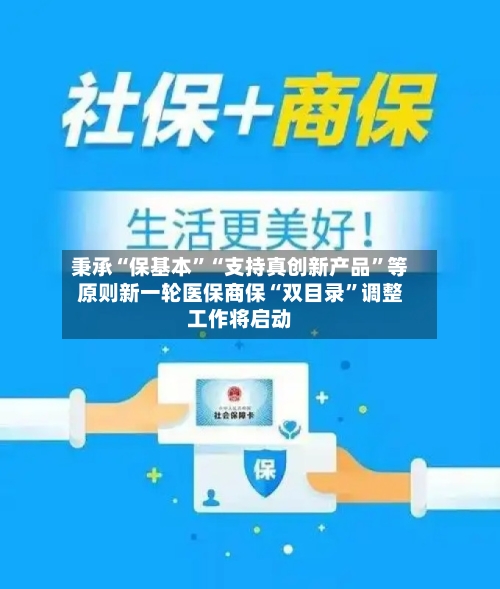秉承“保基本”“支持真创新产品	”等原则新一轮医保商保“双目录”调整工作将启动-第2张图片