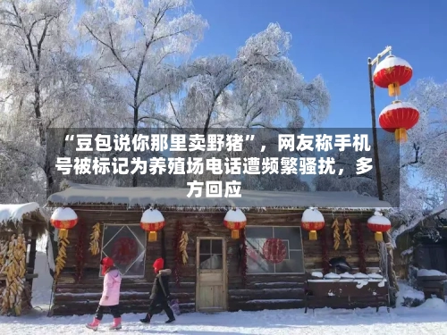 “豆包说你那里卖野猪	”	，网友称手机号被标记为养殖场电话遭频繁骚扰，多方回应-第2张图片