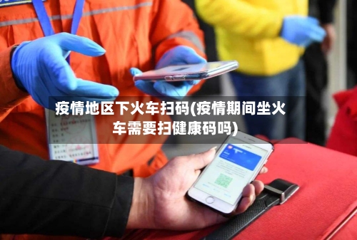 疫情地区下火车扫码(疫情期间坐火车需要扫健康码吗)-第2张图片