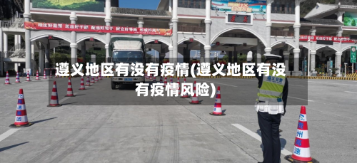 遵义地区有没有疫情(遵义地区有没有疫情风险)