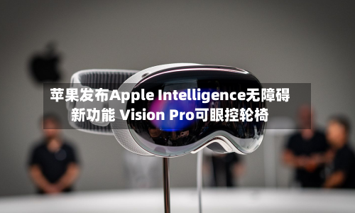 苹果发布Apple Intelligence无障碍新功能 Vision Pro可眼控轮椅-第2张图片