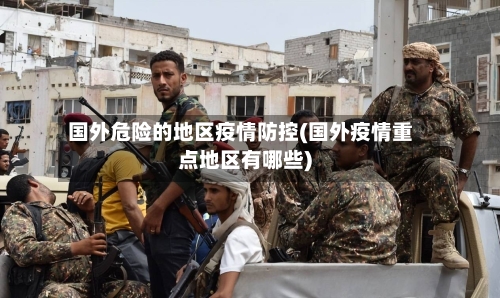 国外危险的地区疫情防控(国外疫情重点地区有哪些)