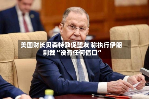 美国财长贝森特敦促盟友 称执行伊朗制裁“没有任何借口”