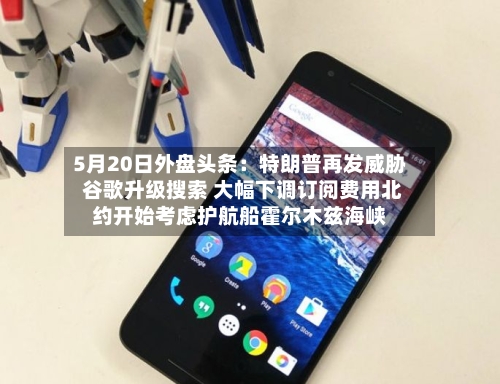 5月20日外盘头条：特朗普再发威胁 谷歌升级搜索 大幅下调订阅费用北约开始考虑护航船霍尔木兹海峡