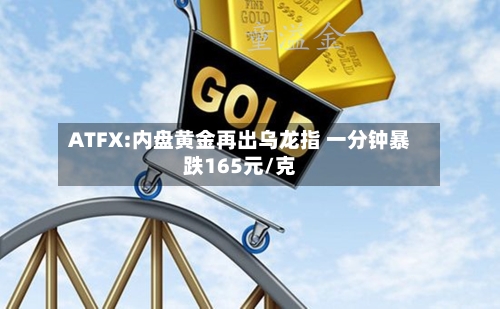 ATFX:内盘黄金再出乌龙指 一分钟暴跌165元/克-第3张图片