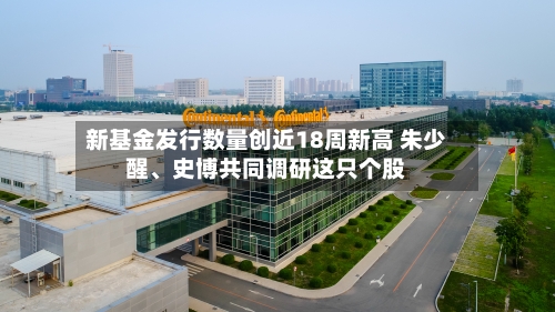 新基金发行数量创近18周新高 朱少醒、史博共同调研这只个股