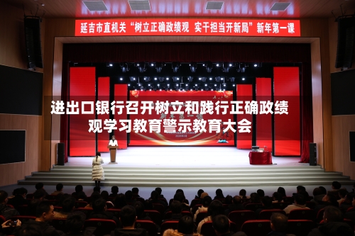 进出口银行召开树立和践行正确政绩观学习教育警示教育大会