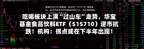 吃喝板块上演“过山车”走势，华宝基金食品饮料ETF（515710）逆市抗跌！机构：拐点或在下半年出现！-第3张图片