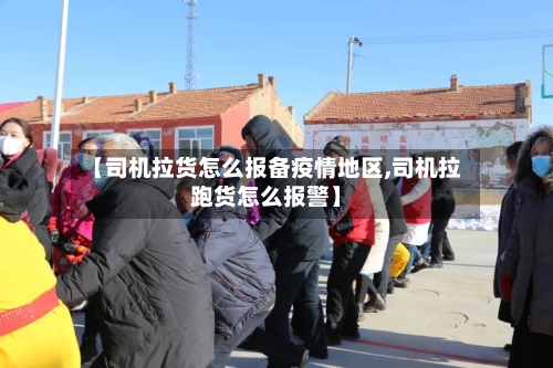 【司机拉货怎么报备疫情地区,司机拉跑货怎么报警】
