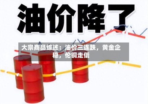 大宗商品综述：油价三连跌，黄金企稳，伦铜走低-第2张图片