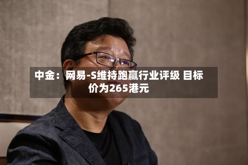 中金:网易-S维持跑赢行业评级 目标价为265港元-第2张图片