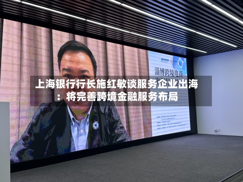 上海银行行长施红敏谈服务企业出海:将完善跨境金融服务布局-第2张图片