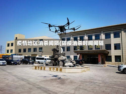 疫情地区消杀间隔(防疫消杀时间间隔)