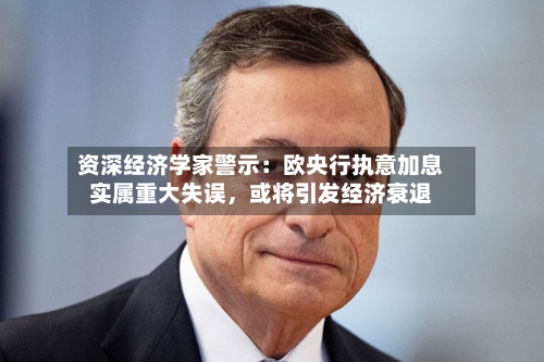 资深经济学家警示：欧央行执意加息实属重大失误，或将引发经济衰退-第2张图片