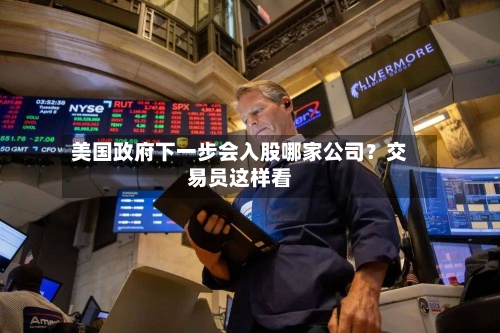 美国政府下一步会入股哪家公司？交易员这样看