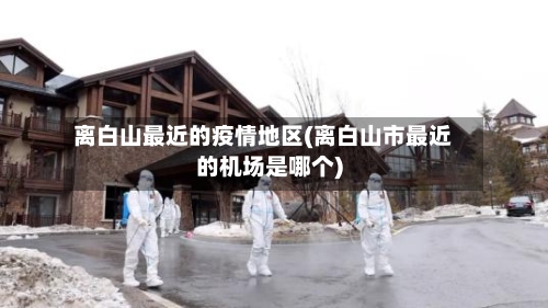 离白山最近的疫情地区(离白山市最近的机场是哪个)