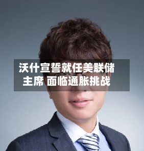 沃什宣誓就任美联储主席 面临通胀挑战