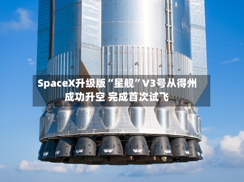 SpaceX升级版“星舰”V3号从得州成功升空 完成首次试飞-第2张图片