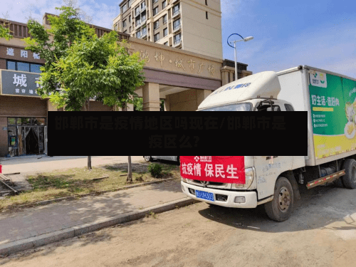 邯郸市是疫情地区吗现在/邯郸市是疫区么?-第2张图片
