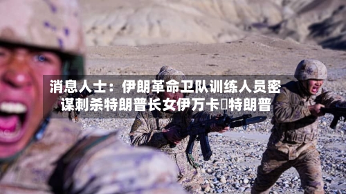 消息人士：伊朗革命卫队训练人员密谋刺杀特朗普长女伊万卡・特朗普-第2张图片