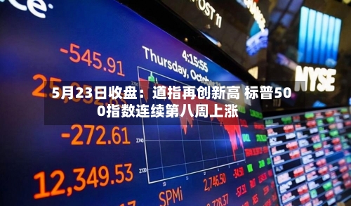 5月23日收盘：道指再创新高 标普500指数连续第八周上涨-第3张图片