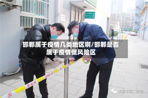邯郸属于疫情几类地区啊/邯郸是否属于疫情低风险区
