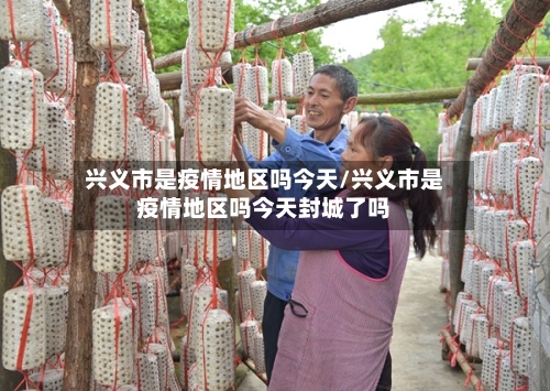 兴义市是疫情地区吗今天/兴义市是疫情地区吗今天封城了吗