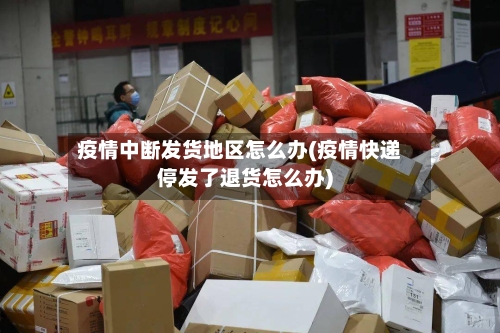 疫情中断发货地区怎么办(疫情快递停发了退货怎么办)