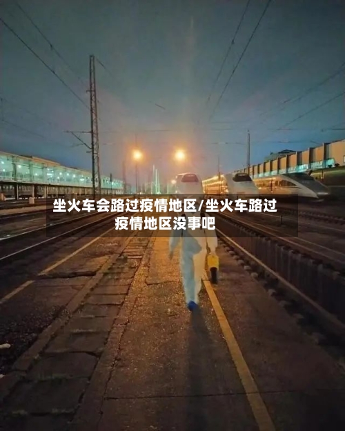 坐火车会路过疫情地区/坐火车路过疫情地区没事吧