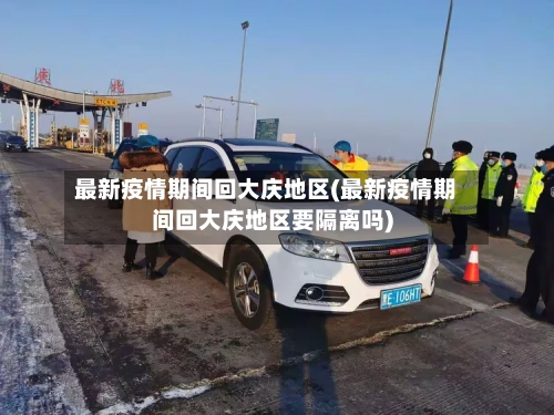 最新疫情期间回大庆地区(最新疫情期间回大庆地区要隔离吗)