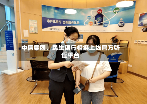 中信集团	、民生银行相继上线官方辟谣平台-第2张图片