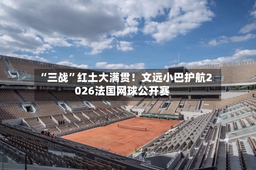 “三战”红土大满贯！文远小巴护航2026法国网球公开赛-第3张图片