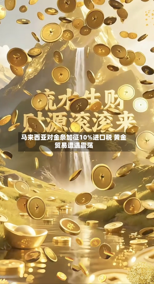 马来西亚对金条加征10%进口税 黄金贸易遭遇震荡-第2张图片