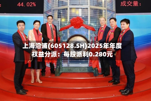 上海沿浦(605128.SH)2025年年度权益分派:每股派利0.280元-第2张图片