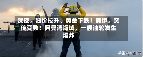 深夜，油价拉升	、黄金下跌！美伊，突传变数！阿曼湾海域	，一艘油轮发生爆炸-第2张图片