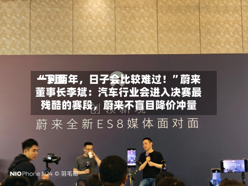 “下面一到两年，日子会比较难过！	”蔚来董事长李斌：汽车行业会进入决赛最残酷的赛段，蔚来不盲目降价冲量-第2张图片