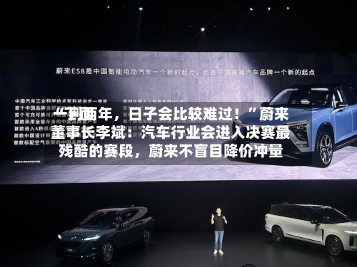 “下面一到两年	，日子会比较难过！”蔚来董事长李斌：汽车行业会进入决赛最残酷的赛段，蔚来不盲目降价冲量-第3张图片