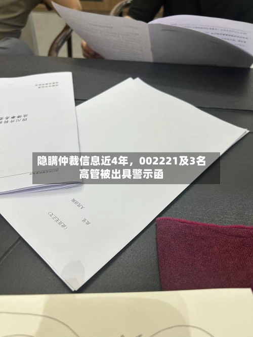 隐瞒仲裁信息近4年	，002221及3名高管被出具警示函-第2张图片