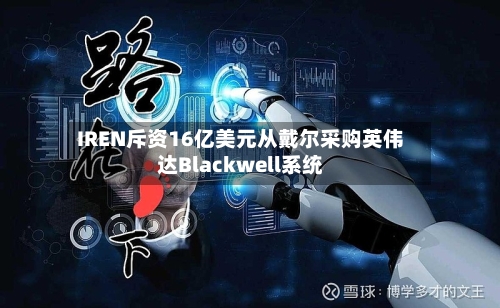 IREN斥资16亿美元从戴尔采购英伟达Blackwell系统-第3张图片
