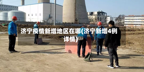 济宁疫情新增地区在哪(济宁新增4例详情)