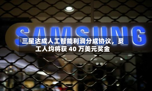 三星达成人工智能利润分成协议，员工人均将获 40 万美元奖金-第3张图片
