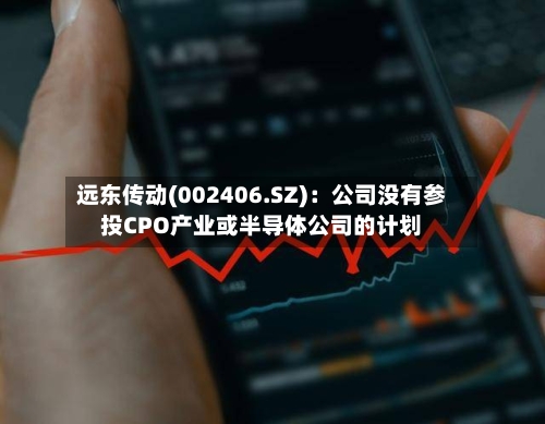 远东传动(002406.SZ)：公司没有参投CPO产业或半导体公司的计划