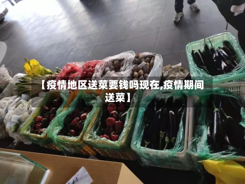 【疫情地区送菜要钱吗现在,疫情期间送菜】