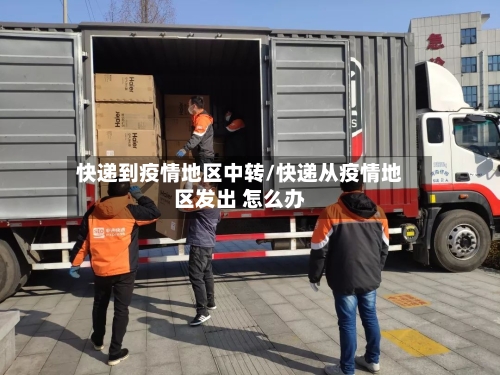 快递到疫情地区中转/快递从疫情地区发出 怎么办