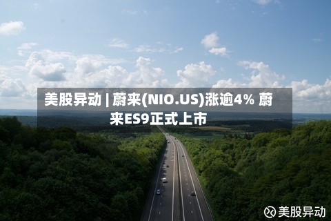 美股异动 | 蔚来(NIO.US)涨逾4% 蔚来ES9正式上市