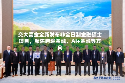 交大高金全新发布非全日制金融硕士项目，聚焦跨境金融、AI+金融等方向-第3张图片