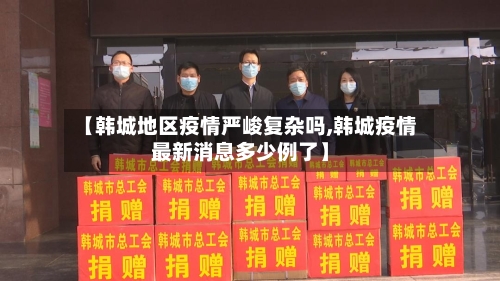 【韩城地区疫情严峻复杂吗,韩城疫情最新消息多少例了】-第3张图片