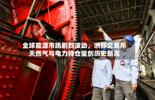 全球能源市场剧烈波动，洲际交易所天然气与电力持仓量创历史新高