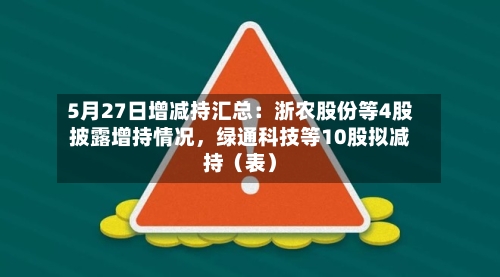 5月27日增减持汇总：浙农股份等4股披露增持情况，绿通科技等10股拟减持（表）