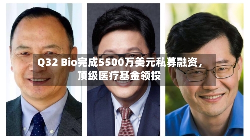 Q32 Bio完成5500万美元私募融资，顶级医疗基金领投-第2张图片
